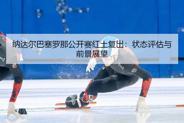 na-da-er-ba-sai-luo-na-gong-kai-sai-hong-tu-fu-chu-zhuang-tai-ping-gu-yu-qian-jing-zhan-wang-2-221.jpg