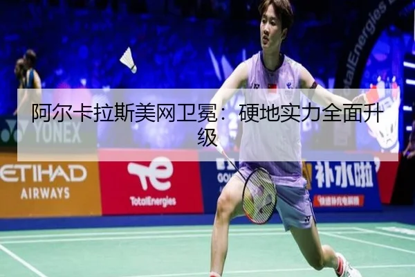 阿尔卡拉斯美网卫冕：硬地实力全面升级