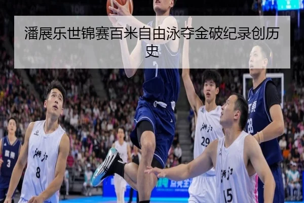 潘展乐世锦赛百米自由泳夺金破纪录创历史
