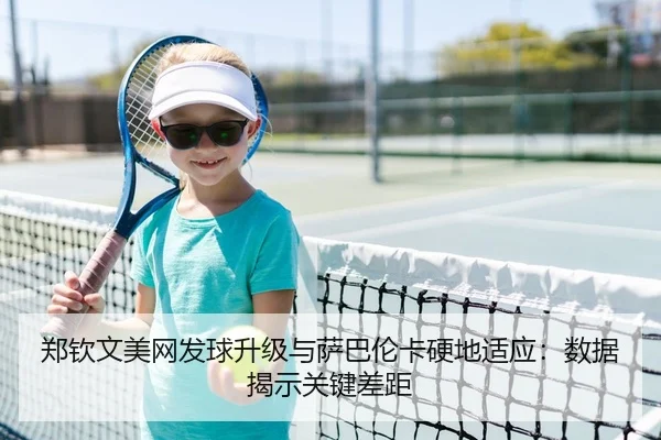 郑钦文美网发球升级与萨巴伦卡硬地适应：数据揭示关键差距