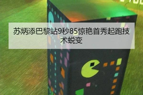 苏炳添巴黎站9秒85惊艳首秀起跑技术蜕变