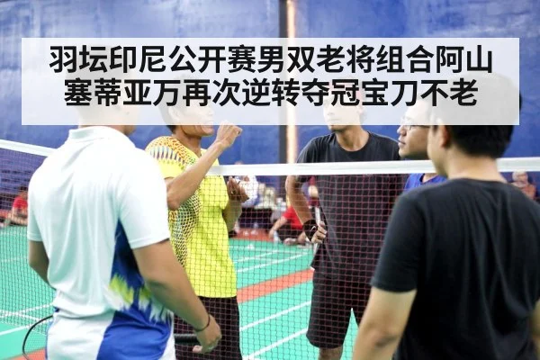 羽坛印尼公开赛男双老将组合阿山塞蒂亚万再次逆转夺冠宝刀不老