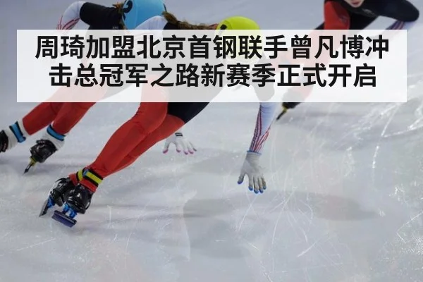周琦加盟北京首钢联手曾凡博冲击总冠军之路新赛季正式开启