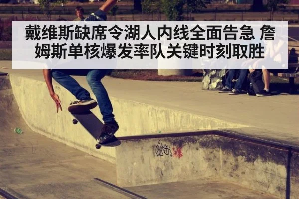 戴维斯缺席令湖人内线全面告急 詹姆斯单核爆发率队关键时刻取胜